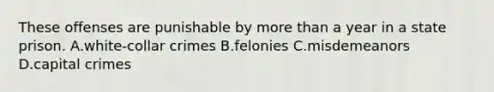 These offenses are punishable by more than a year in a state prison. A.white-collar crimes B.felonies C.misdemeanors D.capital crimes