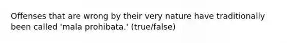 Offenses that are wrong by their very nature have traditionally been called 'mala prohibata.' (true/false)