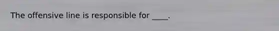 The offensive line is responsible for ____.