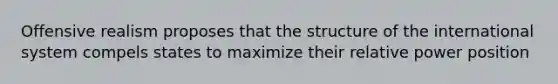 Offensive realism proposes that the structure of the international system compels states to maximize their relative power position