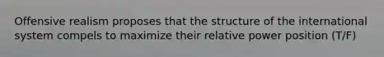 Offensive realism proposes that the structure of the international system compels to maximize their relative power position (T/F)