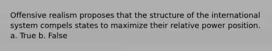 Offensive realism proposes that the structure of the international system compels states to maximize their relative power position. a. True b. False