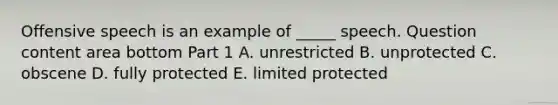 Offensive speech is an example of​ _____ speech. Question content area bottom Part 1 A. unrestricted B. unprotected C. obscene D. fully protected E. limited protected