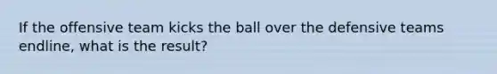 If the offensive team kicks the ball over the defensive teams endline, what is the result?