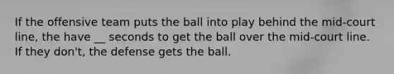 If the offensive team puts the ball into play behind the mid-court line, the have __ seconds to get the ball over the mid-court line. If they don't, the defense gets the ball.