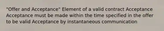 "Offer and Acceptance" Element of a valid contract Acceptance Acceptance must be made within the time specified in the offer to be valid Acceptance by instantaneous communication