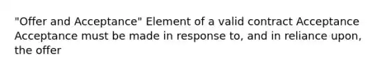 "Offer and Acceptance" Element of a valid contract Acceptance Acceptance must be made in response to, and in reliance upon, the offer