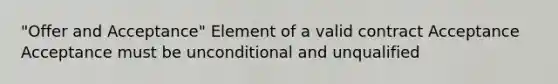 "Offer and Acceptance" Element of a valid contract Acceptance Acceptance must be unconditional and unqualified