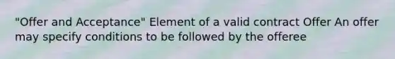 "Offer and Acceptance" Element of a valid contract Offer An offer may specify conditions to be followed by the offeree