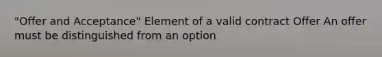 "Offer and Acceptance" Element of a valid contract Offer An offer must be distinguished from an option