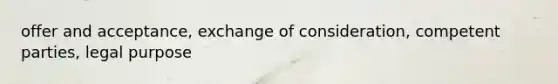 offer and acceptance, exchange of consideration, competent parties, legal purpose