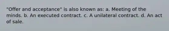 "Offer and acceptance" is also known as: a. Meeting of the minds. b. An executed contract. c. A unilateral contract. d. An act of sale.