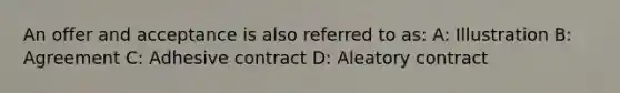 An offer and acceptance is also referred to as: A: Illustration B: Agreement C: Adhesive contract D: Aleatory contract