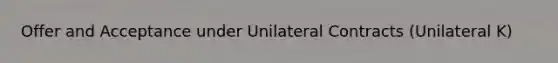 Offer and Acceptance under Unilateral Contracts (Unilateral K)