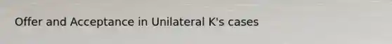 Offer and Acceptance in Unilateral K's cases