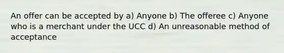 An offer can be accepted by a) Anyone b) The offeree c) Anyone who is a merchant under the UCC d) An unreasonable method of acceptance