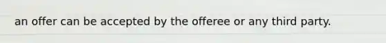 an offer can be accepted by the offeree or any third party.