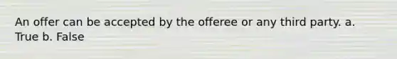 An offer can be accepted by the offeree or any third party. a. True b. False