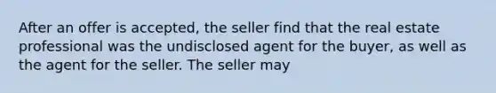 After an offer is accepted, the seller find that the real estate professional was the undisclosed agent for the buyer, as well as the agent for the seller. The seller may