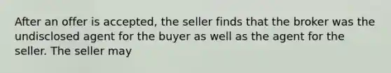 After an offer is accepted, the seller finds that the broker was the undisclosed agent for the buyer as well as the agent for the seller. The seller may