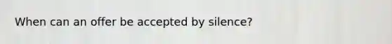 When can an offer be accepted by silence?