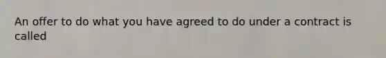 An offer to do what you have agreed to do under a contract is called