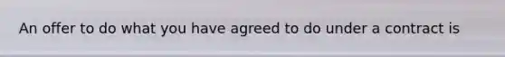 An offer to do what you have agreed to do under a contract is