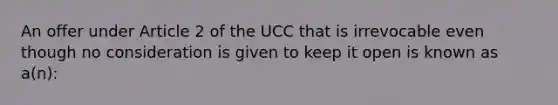 An offer under Article 2 of the UCC that is irrevocable even though no consideration is given to keep it open is known as a(n):