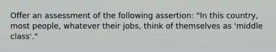 Offer an assessment of the following assertion: "In this country, most people, whatever their jobs, think of themselves as 'middle class'."