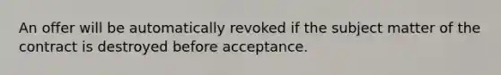 An offer will be automatically revoked if the subject matter of the contract is destroyed before acceptance.