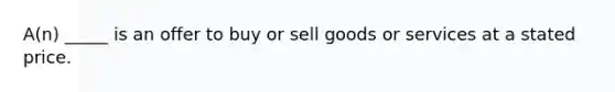 A(n) _____ is an offer to buy or sell goods or services at a stated price.