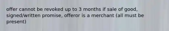 offer cannot be revoked up to 3 months if sale of good, signed/written promise, offeror is a merchant (all must be present)