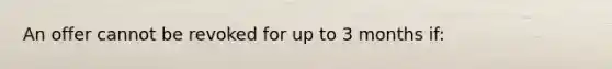 An offer cannot be revoked for up to 3 months if: