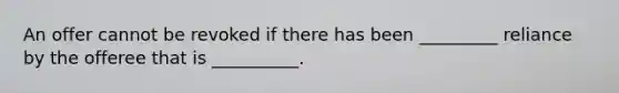 An offer cannot be revoked if there has been _________ reliance by the offeree that is __________.