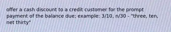 offer a cash discount to a credit customer for the prompt payment of the balance due; example: 3/10, n/30 - "three, ten, net thirty"