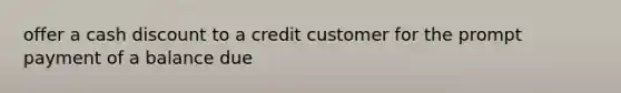 offer a cash discount to a credit customer for the prompt payment of a balance due