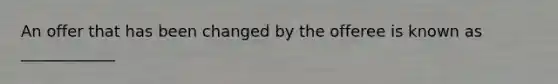 An offer that has been changed by the offeree is known as ____________