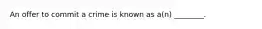 An offer to commit a crime is known as a(n) ________.