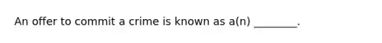 An offer to commit a crime is known as a(n) ________.