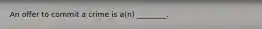 An offer to commit a crime is a(n) ________.