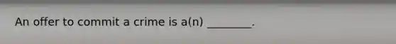 An offer to commit a crime is a(n) ________.