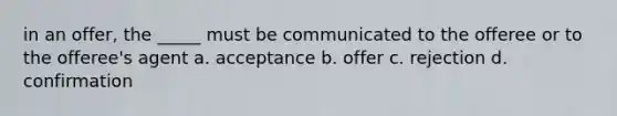 in an offer, the _____ must be communicated to the offeree or to the offeree's agent a. acceptance b. offer c. rejection d. confirmation