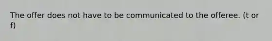 The offer does not have to be communicated to the offeree. (t or f)