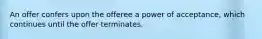 An offer confers upon the offeree a power of acceptance, which continues until the offer terminates.