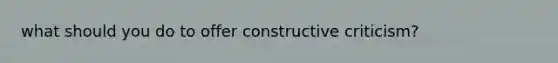 what should you do to offer constructive criticism?