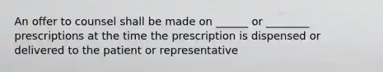 An offer to counsel shall be made on ______ or ________ prescriptions at the time the prescription is dispensed or delivered to the patient or representative