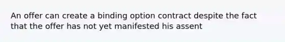 An offer can create a binding option contract despite the fact that the offer has not yet manifested his assent