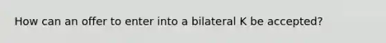 How can an offer to enter into a bilateral K be accepted?