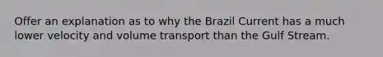 Offer an explanation as to why the Brazil Current has a much lower velocity and volume transport than the Gulf Stream.