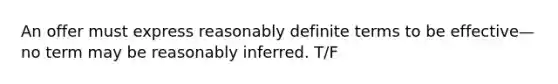 An offer must express reasonably definite terms to be effective—no term may be reasonably inferred. T/F